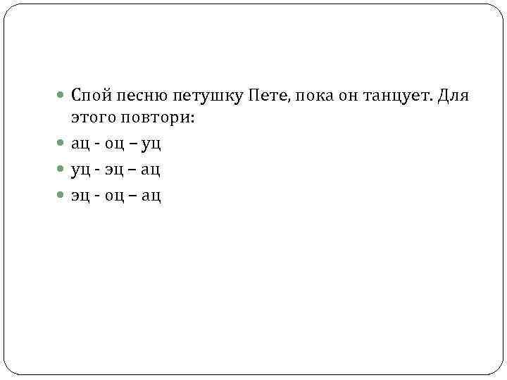  Спой песню петушку Пете, пока он танцует. Для этого повтори: ац - оц