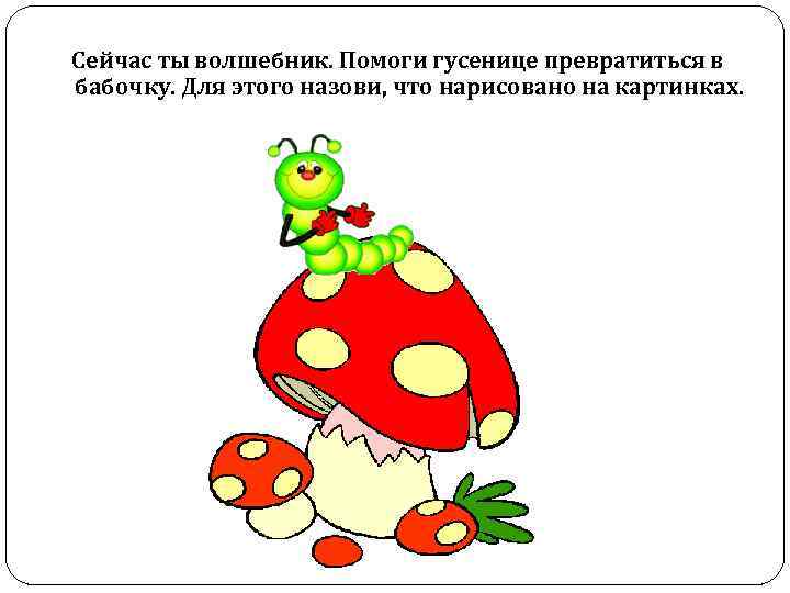 Сейчас ты волшебник. Помоги гусенице превратиться в бабочку. Для этого назови, что нарисовано на