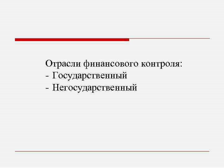 Отрасли финансового контроля: - Государственный - Негосударственный 