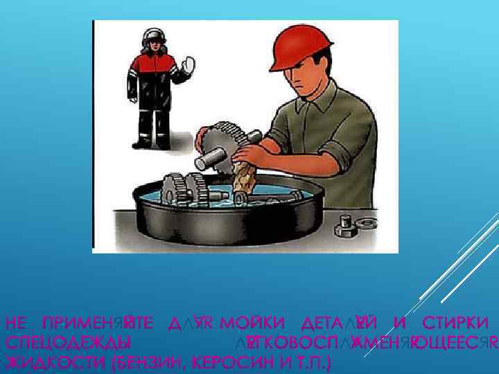НЕ ПРИМЕНЯЙТЕ ДЛЯ МОЙКИ ДЕТАЛЕЙ И СТИРКИ СПЕЦОДЕЖДЫ ЛЕГКОВОСПЛАМЕНЯЮЩЕЕСЯ ЖИДКОСТИ (БЕНЗИН, КЕРОСИН И Т.