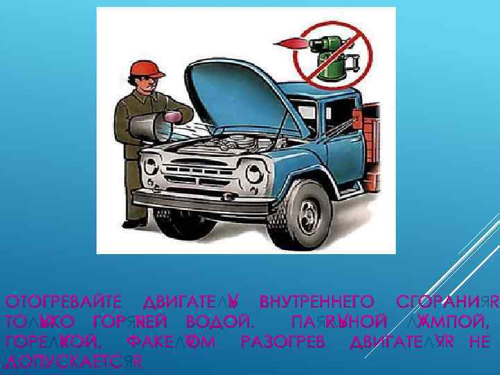 ОТОГРЕВАЙТЕ ДВИГАТЕЛЬ ВНУТРЕННЕГО СГОРАНИЯ ТОЛЬКО ГОРЯЧЕЙ ВОДОЙ. ПАЯЛЬНОЙ ЛАМПОЙ, ГОРЕЛКОЙ, ФАКЕЛОМ РАЗОГРЕВ ДВИГАТЕЛЯ НЕ