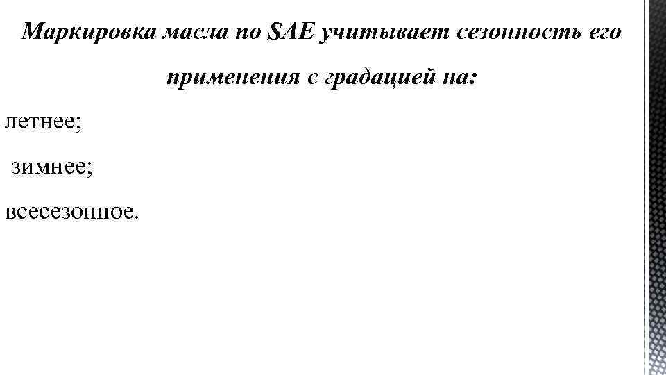 Маркировка масла по SAE учитывает сезонность его применения с градацией на: летнее; зимнее; всесезонное.
