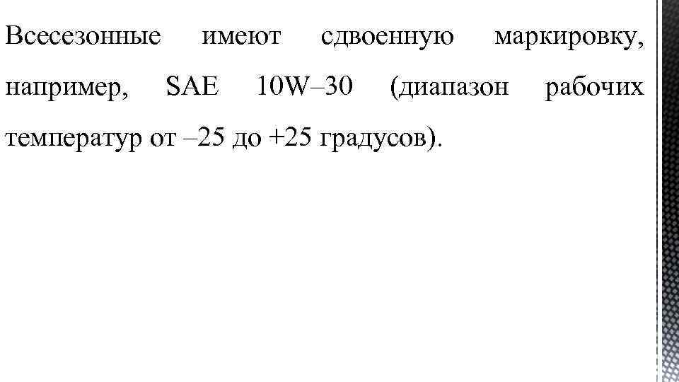 Всесезонные например, имеют SAE сдвоенную 10 W– 30 маркировку, (диапазон температур от – 25