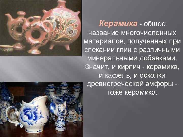 Керамика - общее название многочисленных материалов, полученных при спекании глин с различными минеральными добавками.