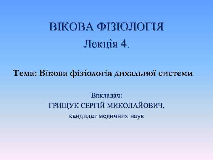 ВІКОВА ФІЗІОЛОГІЯ Лекція 4. Тема: Вікова фізіологія дихальної системи Викладач: ГРИЩУК СЕРГІЙ МИКОЛАЙОВИЧ, кандидат