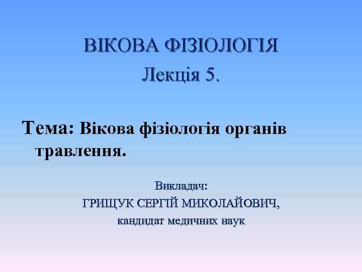 ВІКОВА ФІЗІОЛОГІЯ Лекція 5. Тема: Вікова фізіологія органів травлення. Викладач: ГРИЩУК СЕРГІЙ МИКОЛАЙОВИЧ, кандидат