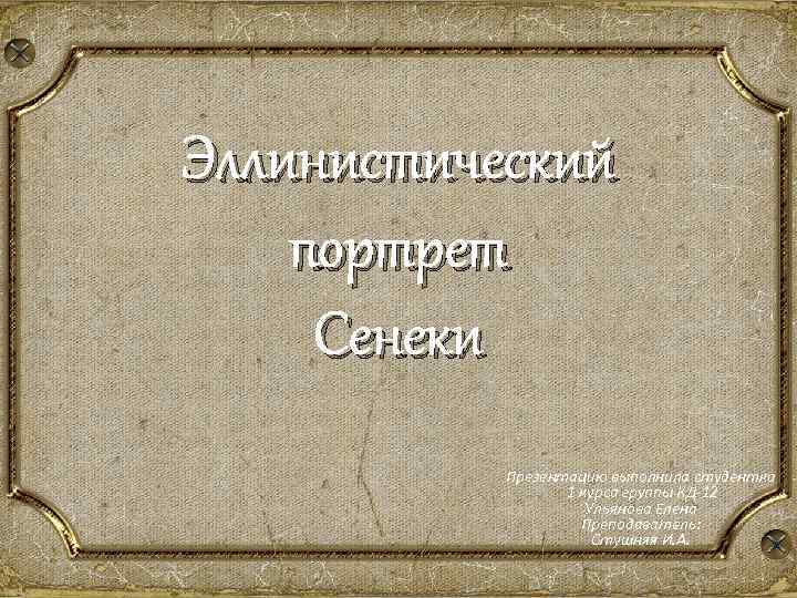 Эллинистический портрет Сенеки Презентацию выполнила студентка 1 курса группы КД-12 Ульянова Елена Преподаватель: Стушняя