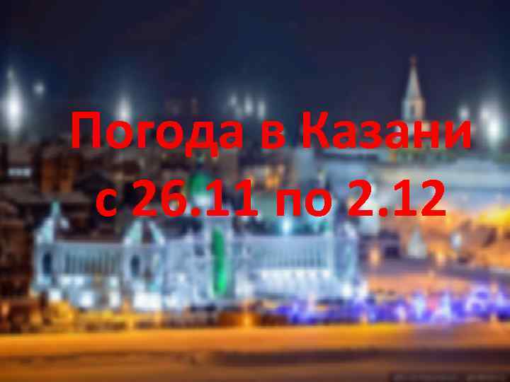 Погода в Казани с 26. 11 по 2. 12 