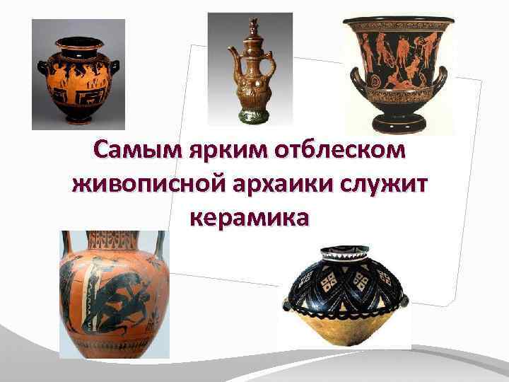 Самым ярким отблеском живописной архаики служит керамика 