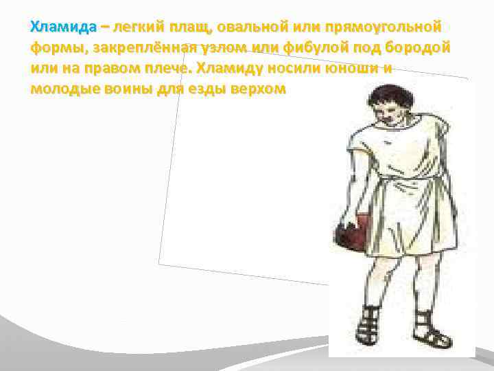 Хламида – легкий плащ, овальной или прямоугольной формы, закреплённая узлом или фибулой под бородой
