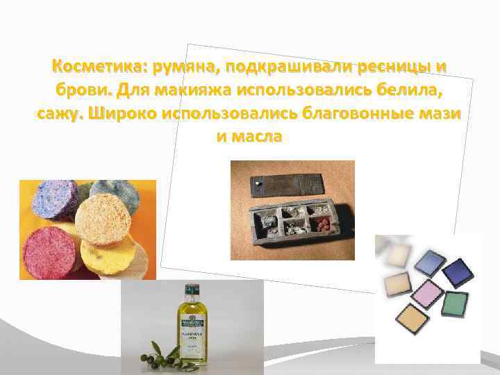 Косметика: румяна, подкрашивали ресницы и брови. Для макияжа использовались белила, сажу. Широко использовались благовонные
