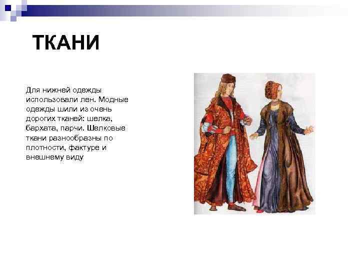 ТКАНИ Для нижней одежды использовали лен. Модные одежды шили из очень дорогих тканей: шелка,