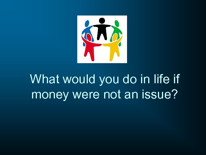 What would you do in life if money were not an issue? 