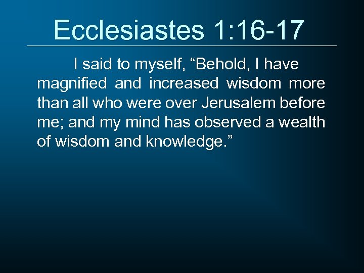 Ecclesiastes 1: 16 -17 I said to myself, “Behold, I have magnified and increased