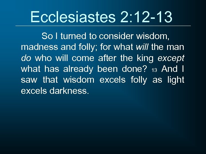 Ecclesiastes 2: 12 -13 So I turned to consider wisdom, madness and folly; for