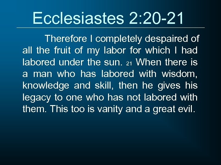 Ecclesiastes 2: 20 -21 Therefore I completely despaired of all the fruit of my