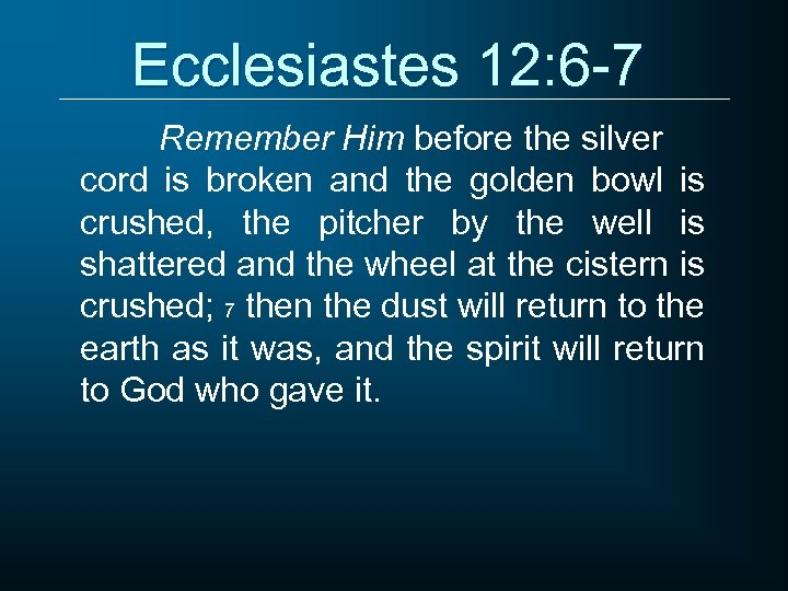 Ecclesiastes 12: 6 -7 Remember Him before the silver cord is broken and the