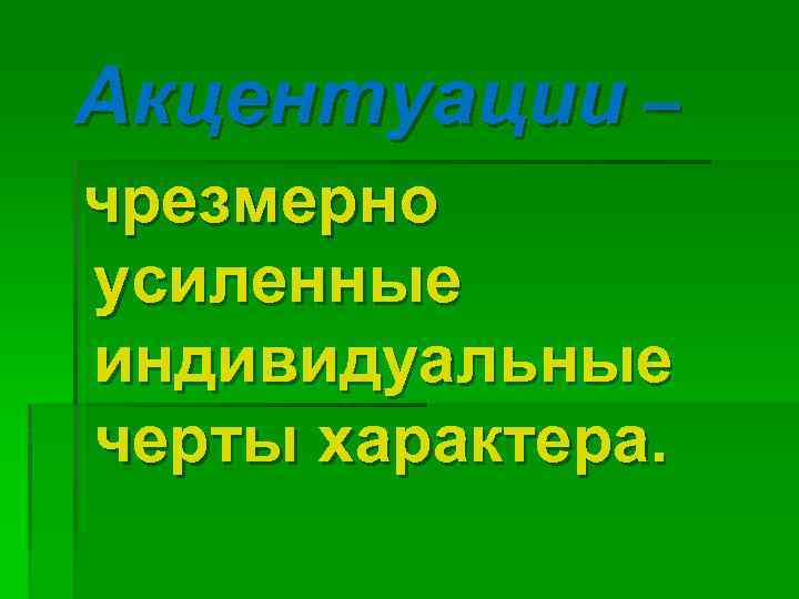 Акцентуации – чрезмерно усиленные индивидуальные черты характера. 