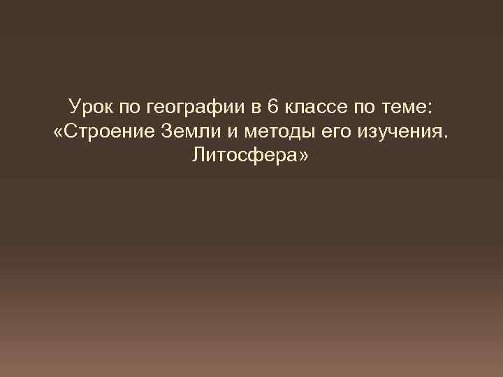 Урок по географии в 6 классе по теме: «Строение Земли и методы его изучения.