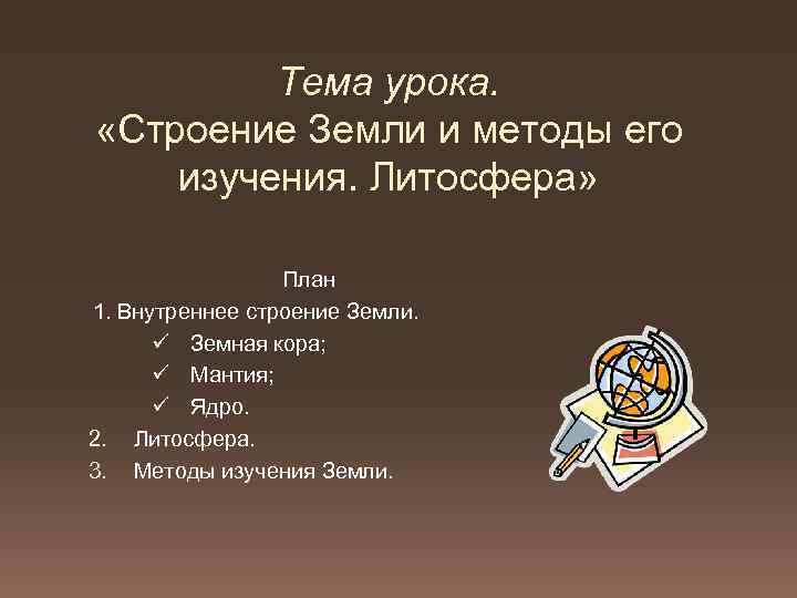 Тема урока. «Строение Земли и методы его изучения. Литосфера» План 1. Внутреннее строение Земли.