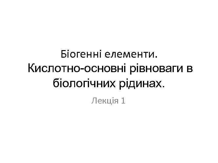 Біогенні елементи. Кислотно-основні рівноваги в біологічних рідинах. Лекція 1 