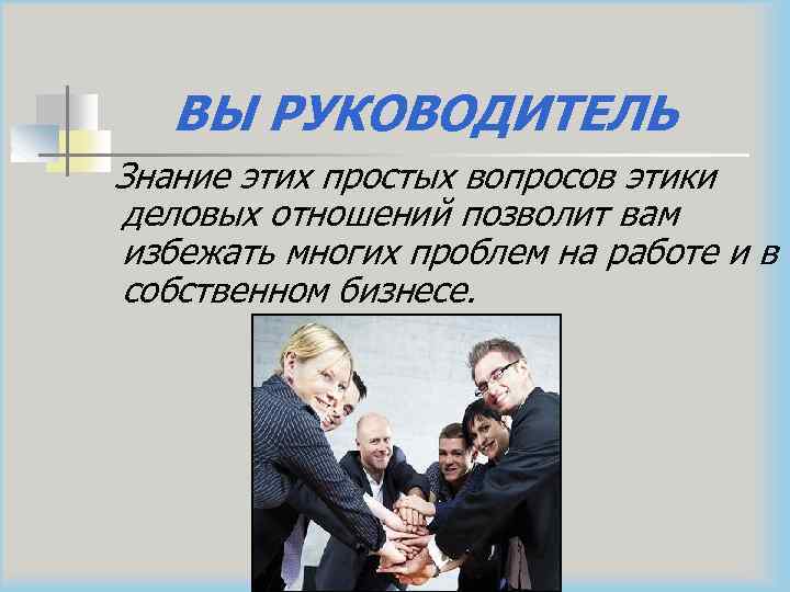 ВЫ РУКОВОДИТЕЛЬ Знание этих простых вопросов этики деловых отношений позволит вам избежать многих проблем