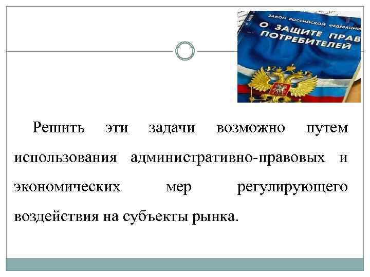 Решить эти задачи возможно путем использования административно правовых и экономических мер регулирующего воздействия на