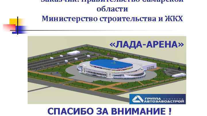 Заказчик: Правительство Самарской области Министерство строительства и ЖКХ «ЛАДА-АРЕНА» СПАСИБО ЗА ВНИМАНИЕ ! 