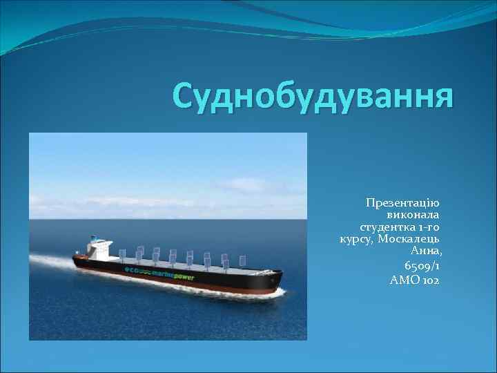 Суднобудування Презентацію виконала студентка 1 -го курсу, Москалець Анна, 6509/1 АМО 102 