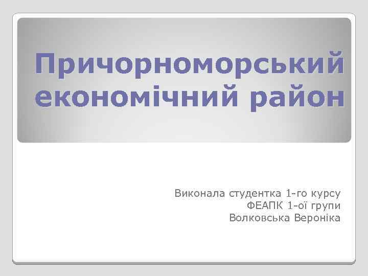 Причорноморський економічний район Виконала студентка 1 -го курсу ФЕАПК 1 -ої групи Волковська Вероніка