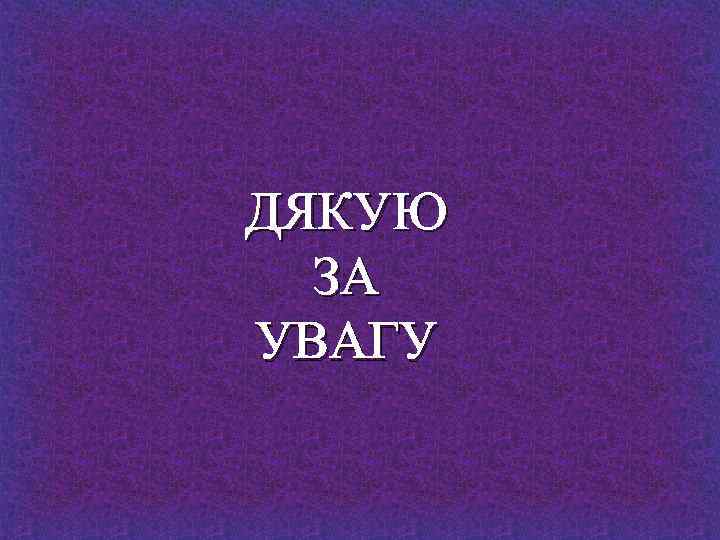 ДЯКУЮ ЗА УВАГУ 