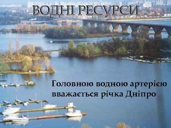 ВОДНІ РЕСУРСИ Головною водною артерією вважається річка Дніпро 