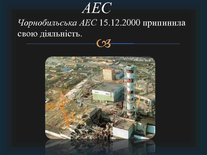 АЕС Чорнобильська АЕС 15. 12. 2000 припинила свою діяльність. 
