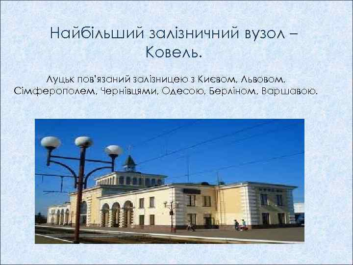Найбільший залізничний вузол – Ковель. Луцьк пов’язаний залізницею з Києвом, Львовом, Сімферополем, Чернівцями, Одесою,