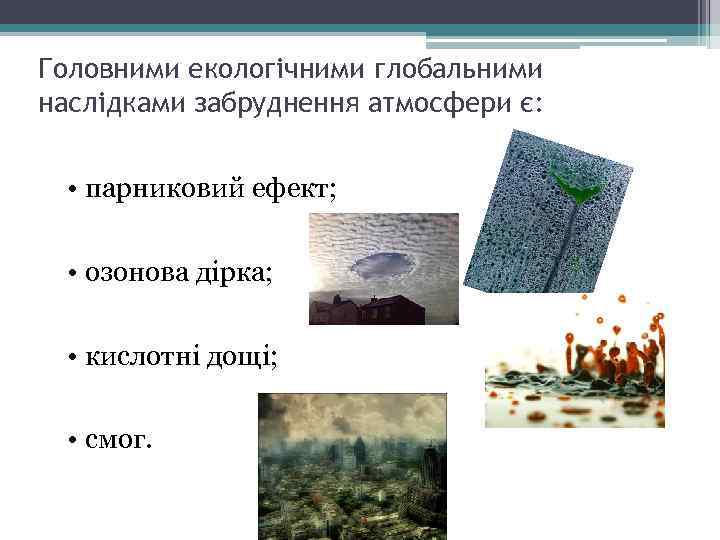 Головними екологічними глобальними наслідками забруднення атмосфери є: • парниковий ефект; • озонова дірка; •