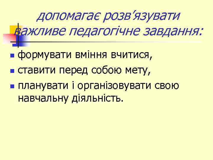 допомагає розв’язувати важливе педагогічне завдання: формувати вміння вчитися, n ставити перед собою мету, n