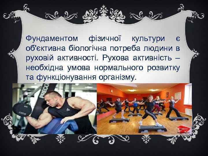 Фундаментом фізичної культури є об'єктивна біологічна потреба людини в руховій активності. Рухова активність –