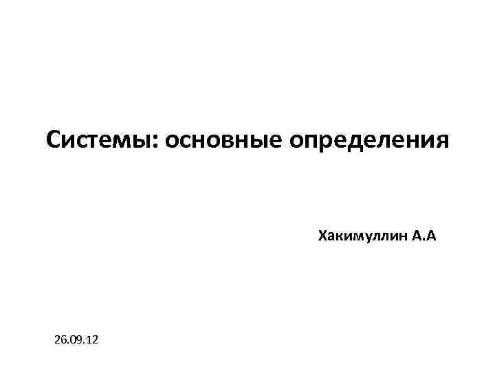 Системы: основные определения Хакимуллин А. А 26. 09. 12 