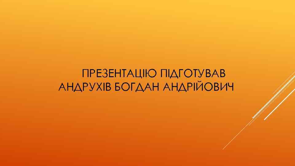 ПРЕЗЕНТАЦІЮ ПІДГОТУВАВ АНДРУХІВ БОГДАН АНДРІЙОВИЧ 