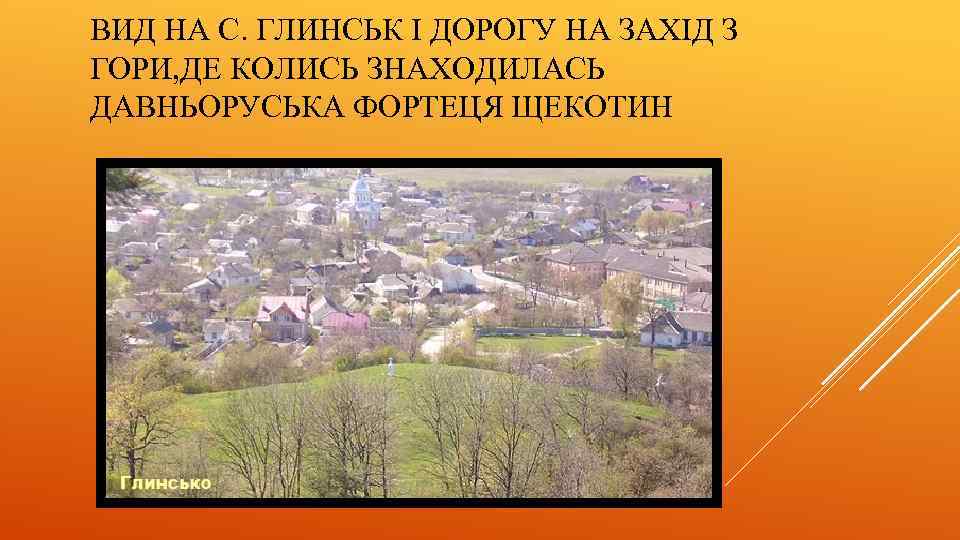 ВИД НА С. ГЛИНСЬК І ДОРОГУ НА ЗАХІД З ГОРИ, ДЕ КОЛИСЬ ЗНАХОДИЛАСЬ ДАВНЬОРУСЬКА