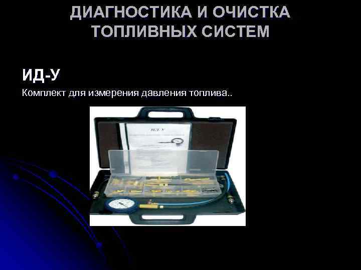 ДИАГНОСТИКА И ОЧИСТКА ТОПЛИВНЫХ СИСТЕМ ИД-У Комплект для измерения давления топлива. . 