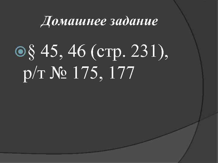 Домашнее задание § 45, 46 (стр. 231), р/т № 175, 177 