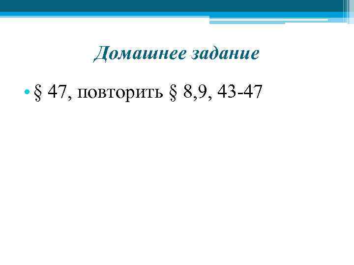 Домашнее задание • § 47, повторить § 8, 9, 43 -47 