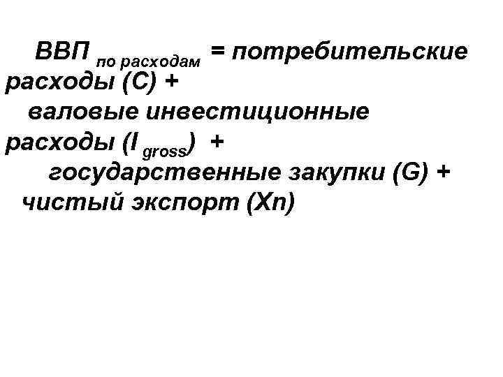 ВВП по расходам = потребительские расходы (С) + валовые инвестиционные расходы (I gross) +