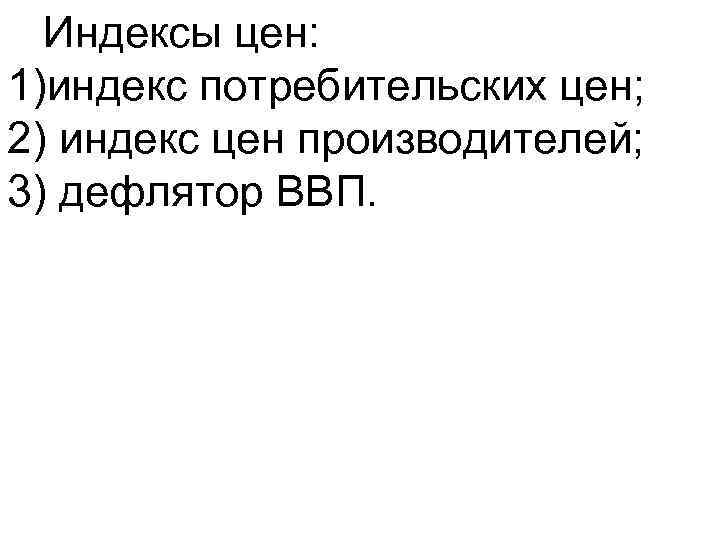 Индексы цен: 1)индекс потребительских цен; 2) индекс цен производителей; 3) дефлятор ВВП. 