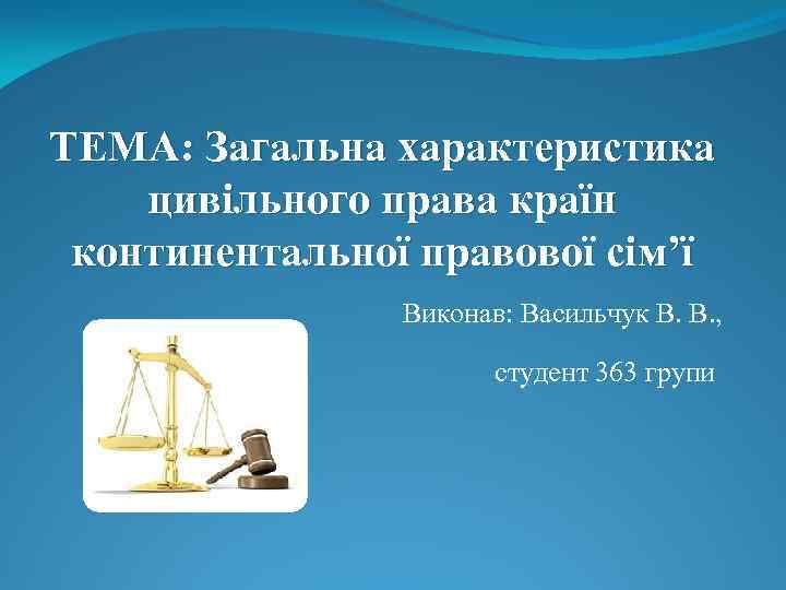 ТЕМА: Загальна характеристика цивільного права країн континентальної правової сім’ї Виконав: Васильчук В. В. ,