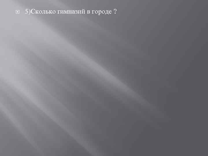  5)Сколько гимназий в городе ? 