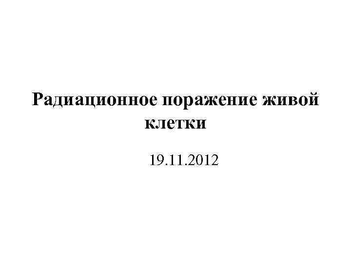 Радиационное поражение живой клетки 19. 11. 2012 