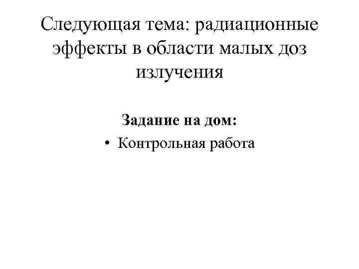 Следующая тема: радиационные эффекты в области малых доз излучения Задание на дом: • Контрольная