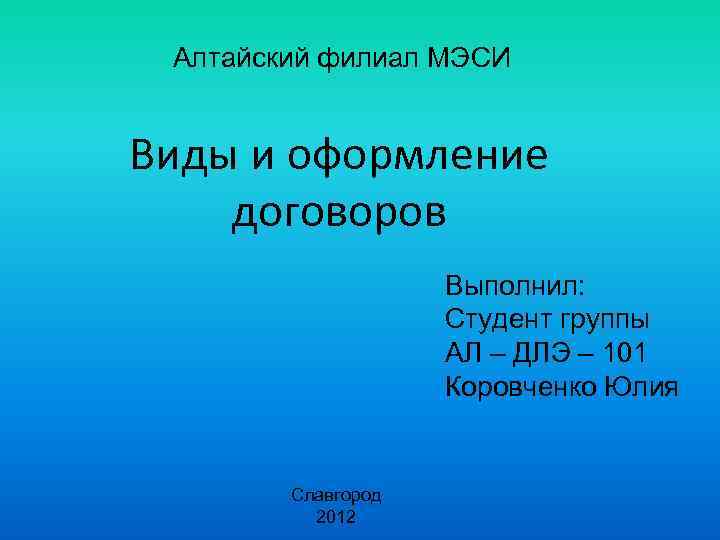 Алтайский филиал МЭСИ Виды и оформление договоров Выполнил: Студент группы АЛ – ДЛЭ –